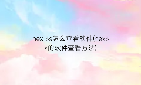 nex3s怎么查看软件(nex3s的软件查看方法)